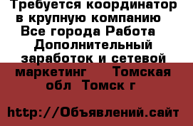 Требуется координатор в крупную компанию - Все города Работа » Дополнительный заработок и сетевой маркетинг   . Томская обл.,Томск г.